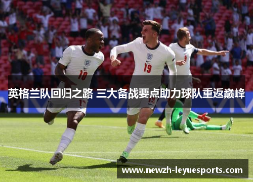 英格兰队回归之路 三大备战要点助力球队重返巅峰