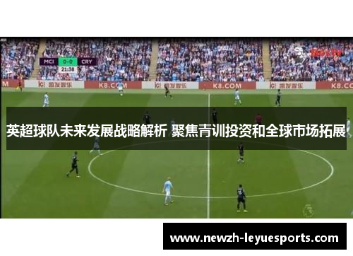 英超球队未来发展战略解析 聚焦青训投资和全球市场拓展 英超球队未来发展战略解析 聚焦青训投资和全球市场拓展