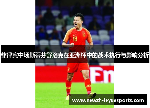 菲律宾中场斯蒂芬舒洛克在亚洲杯中的战术执行与影响分析 菲律宾中场斯蒂芬舒洛克在亚洲杯中的战术执行与影响分析