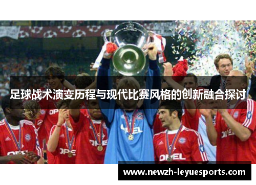 足球战术演变历程与现代比赛风格的创新融合探讨 足球战术演变历程与现代比赛风格的创新融合探讨