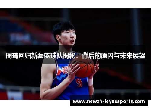 周琦回归新疆篮球队揭秘:背后的原因与未来展望 周琦回归新疆篮球队揭秘:背后的原因与未来展望