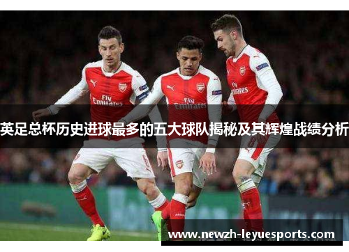 英足总杯历史进球最多的五大球队揭秘及其辉煌战绩分析