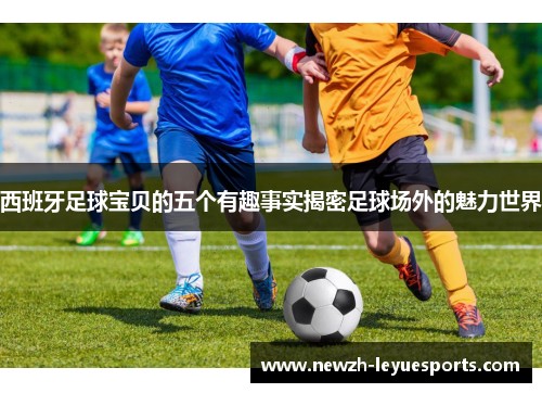 西班牙足球宝贝的五个有趣事实揭密足球场外的魅力世界