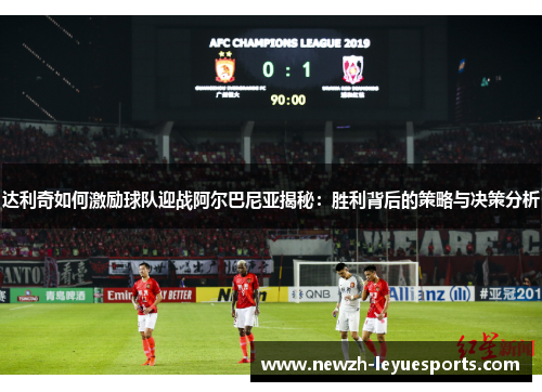 达利奇如何激励球队迎战阿尔巴尼亚揭秘:胜利背后的策略与决策分析 达利奇如何激励球队迎战阿尔巴尼亚揭秘:胜利背后的策略与决策分析