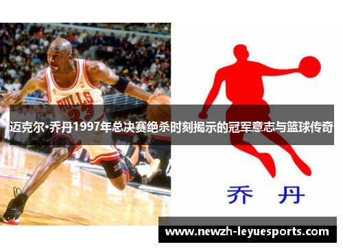 迈克尔·乔丹1997年总决赛绝杀时刻揭示的冠军意志与篮球传奇