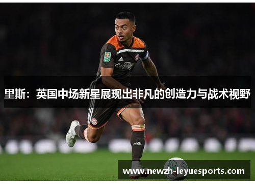 里斯：英国中场新星展现出非凡的创造力与战术视野