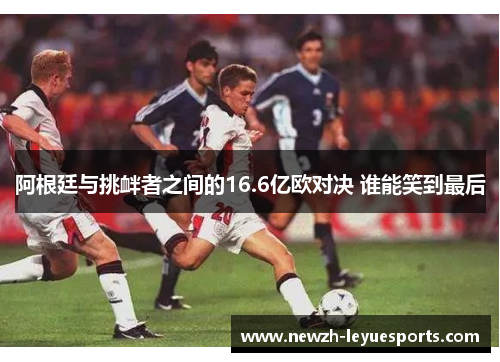 阿根廷与挑衅者之间的16.6亿欧对决 谁能笑到最后