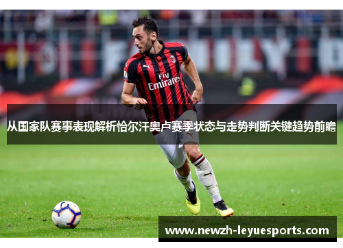 从国家队赛事表现解析恰尔汗奥卢赛季状态与走势判断关键趋势前瞻 从国家队赛事表现解析恰尔汗奥卢赛季状态与走势判断关键趋势前瞻