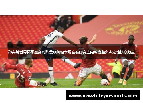 孙兴慜世界杯预选赛对阵曼联关键表现左右比赛走向成为胜负决定性核心力量