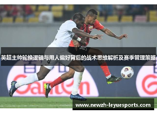 英超主帅轮换逻辑与用人偏好背后的战术思维解析及赛季管理策略
