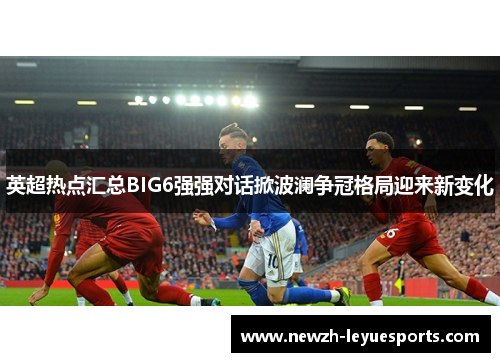 英超热点汇总BIG6强强对话掀波澜争冠格局迎来新变化 英超热点汇总BIG6强强对话掀波澜争冠格局迎来新变化