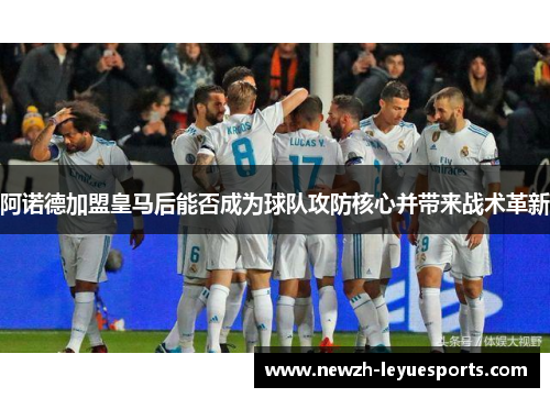 阿诺德加盟皇马后能否成为球队攻防核心并带来战术革新 阿诺德加盟皇马后能否成为球队攻防核心并带来战术革新