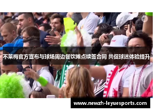 不莱梅官方宣布与球场周边餐饮摊点续签合同 共促球迷体验提升 不莱梅官方宣布与球场周边餐饮摊点续签合同 共促球迷体验提升