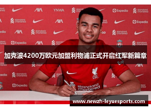 加克波4200万欧元加盟利物浦正式开启红军新篇章
