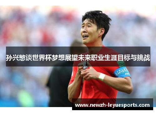 孙兴慜谈世界杯梦想展望未来职业生涯目标与挑战 孙兴慜谈世界杯梦想展望未来职业生涯目标与挑战