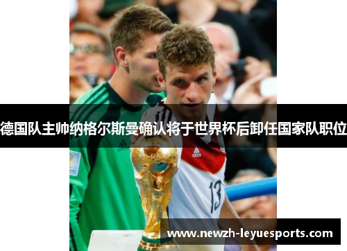 德国队主帅纳格尔斯曼确认将于世界杯后卸任国家队职位