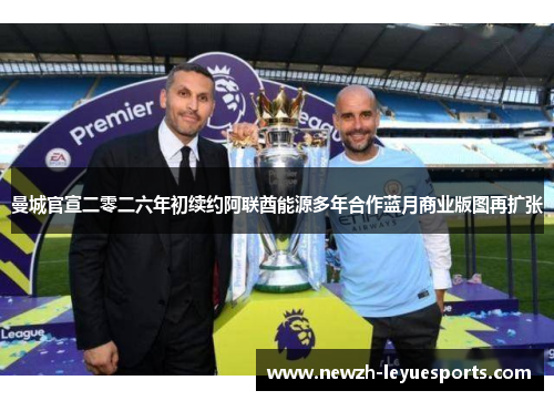 曼城官宣二零二六年初续约阿联酋能源多年合作蓝月商业版图再扩张