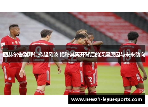 图赫尔告别拜仁掀起风波 揭秘其离开背后的深层原因与未来动向 图赫尔告别拜仁掀起风波 揭秘其离开背后的深层原因与未来动向