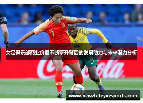 女足俱乐部商业价值不断攀升背后的发展动力与未来潜力分析