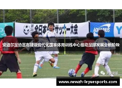 安道尔足协宣布建设现代化国家体育训练中心推动足球发展全新阶段