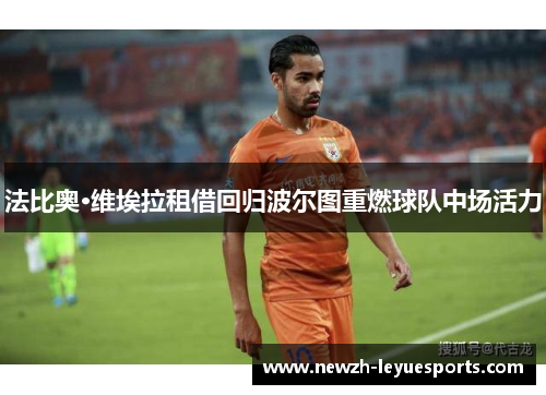 法比奥·维埃拉租借回归波尔图重燃球队中场活力 法比奥·维埃拉租借回归波尔图重燃球队中场活力