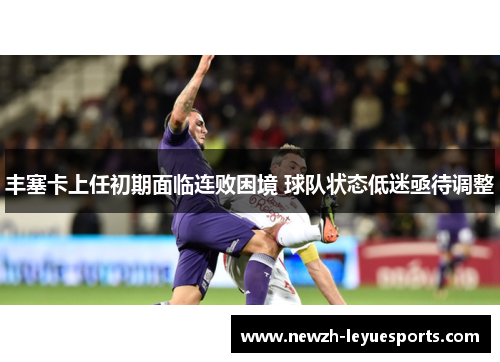 丰塞卡上任初期面临连败困境 球队状态低迷亟待调整 丰塞卡上任初期面临连败困境 球队状态低迷亟待调整